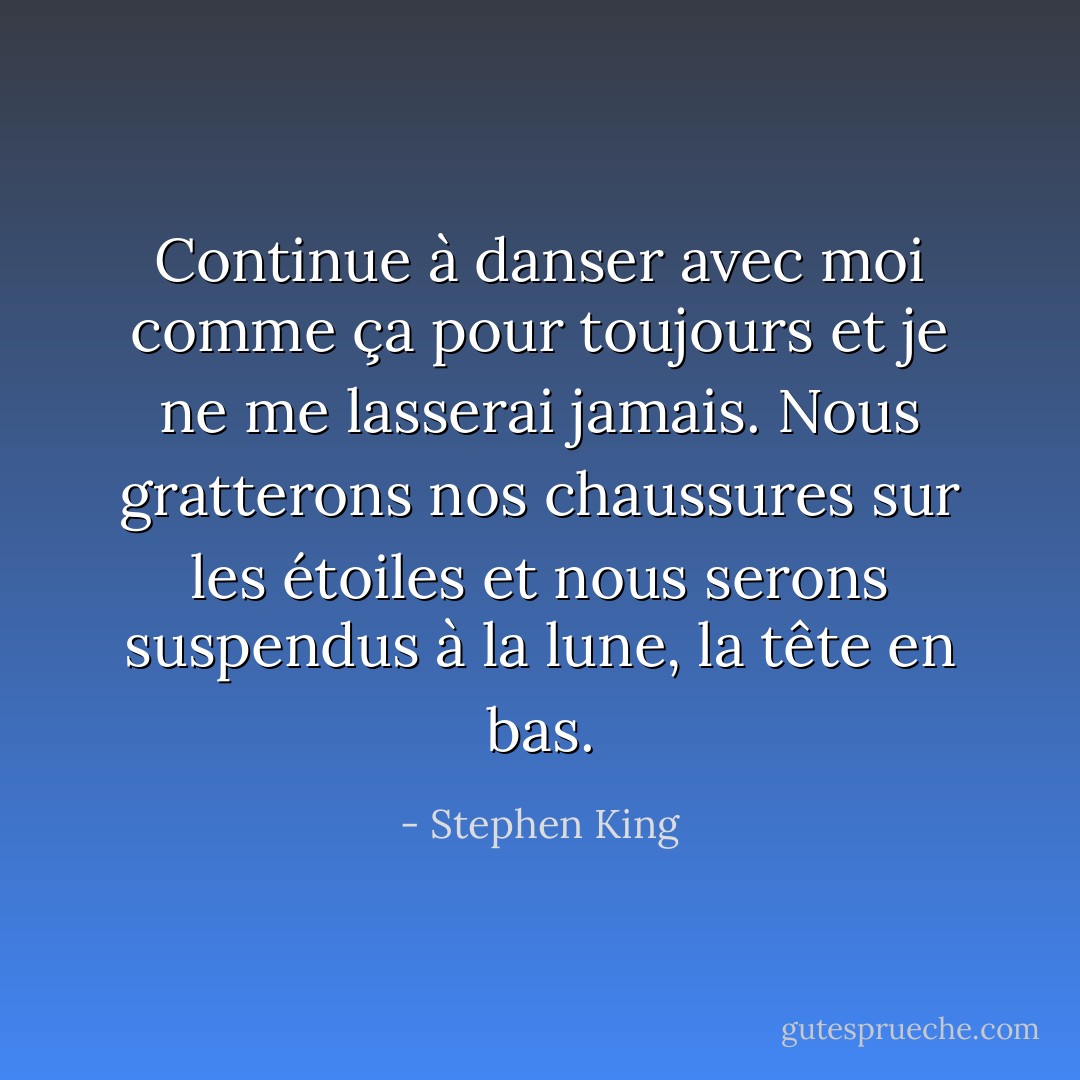 Continue à danser avec moi comme ça pour toujours et je ne me lasserai jamais. Nous gratterons nos chaussures sur les étoiles et nous serons suspendus à la lune, la tête en bas. - Stephen King
