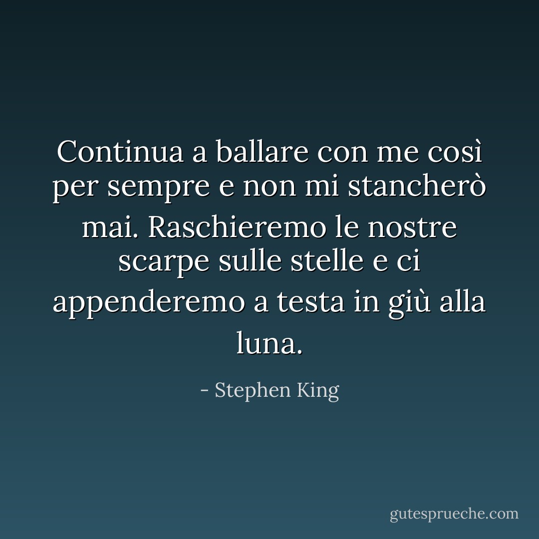 Continua a ballare con me così per sempre e non mi stancherò mai. Raschieremo le nostre scarpe sulle stelle e ci appenderemo a testa in giù alla luna. - Stephen King