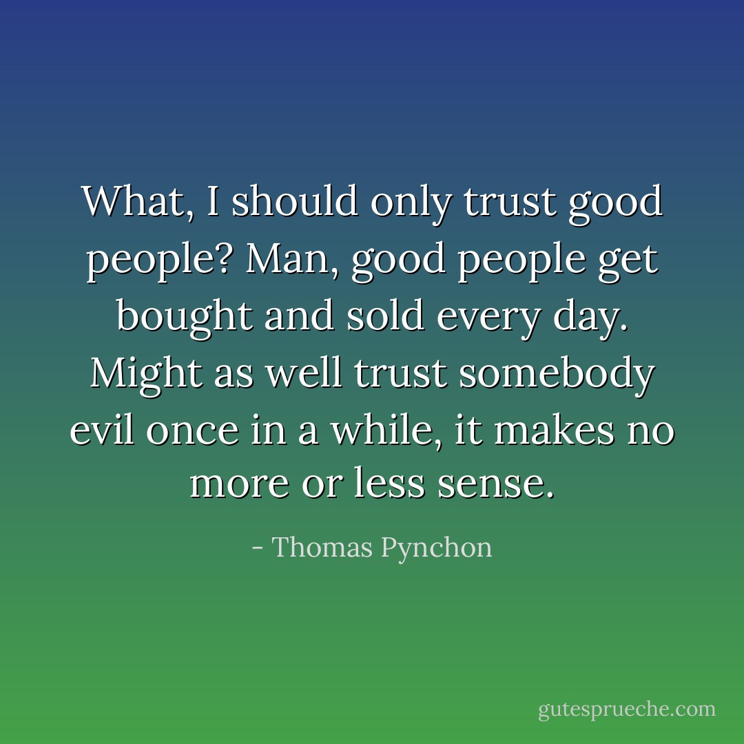 What, I should only trust good people? Man, good people get bought and sold every day. Might as well trust somebody evil once in a while, it makes no more or less sense. - Thomas Pynchon