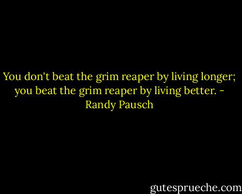 You don't beat the grim reaper by living longer; you beat the grim reaper by living better. - Randy Pausch