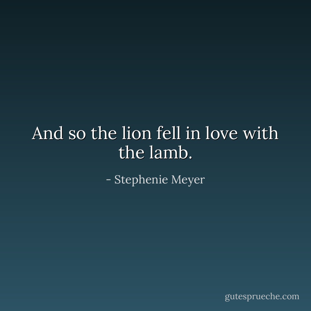 And so the lion fell in love with the lamb. - Stephenie Meyer