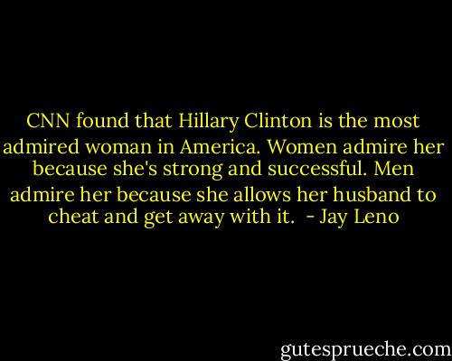 CNN found that Hillary Clinton is the most admired woman in America. Women admire her because she's strong and successful. Men admire her because she allows her husband to cheat and get away with it.  - Jay Leno