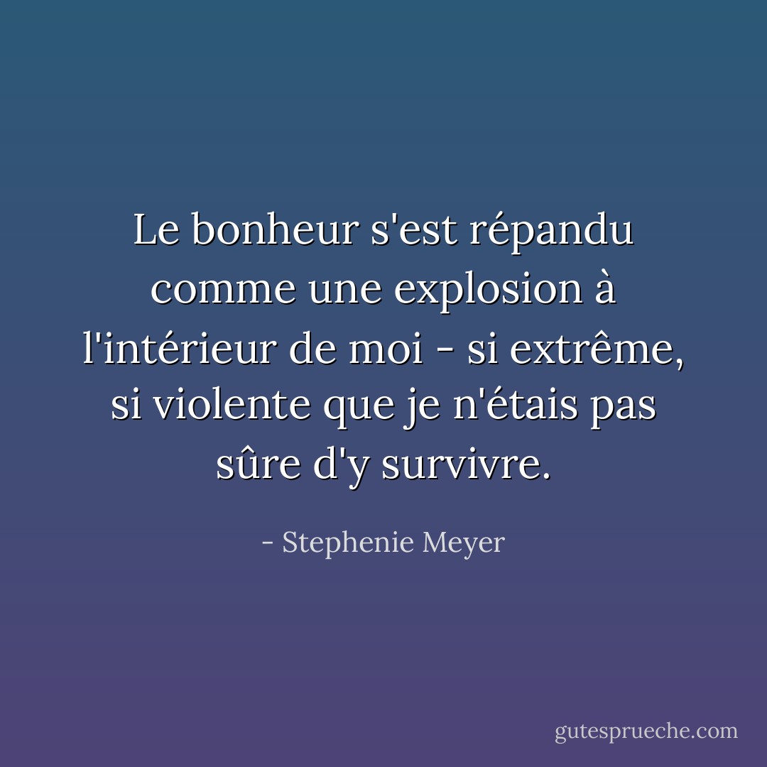 Le bonheur s'est répandu comme une explosion à l'intérieur de moi - si extrême, si violente que je n'étais pas sûre d'y survivre. - Stephenie Meyer
