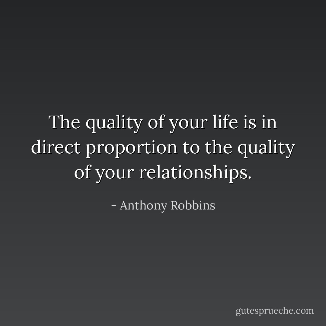 The quality of your life is in direct proportion to the quality of your relationships. - Anthony Robbins