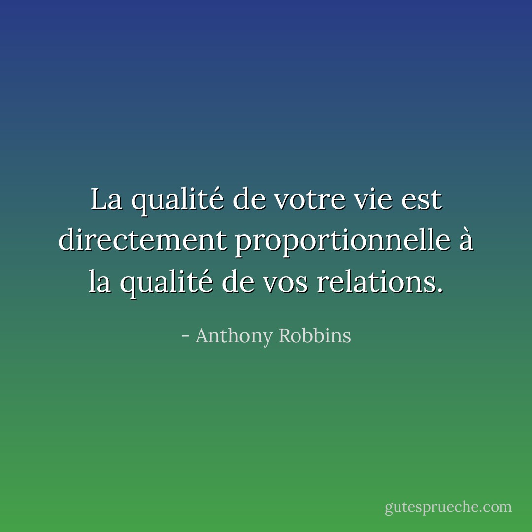La qualité de votre vie est directement proportionnelle à la qualité de vos relations. - Anthony Robbins