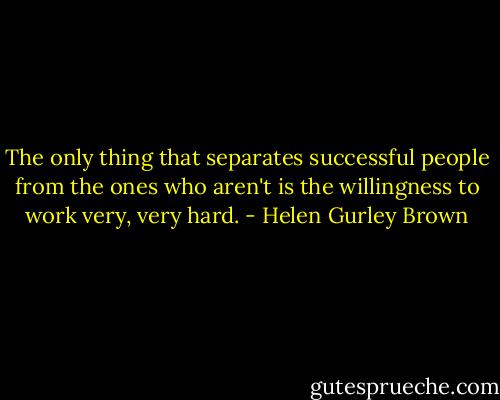 The only thing that separates successful people from the ones who aren't is the willingness to work very, very hard. - Helen Gurley Brown