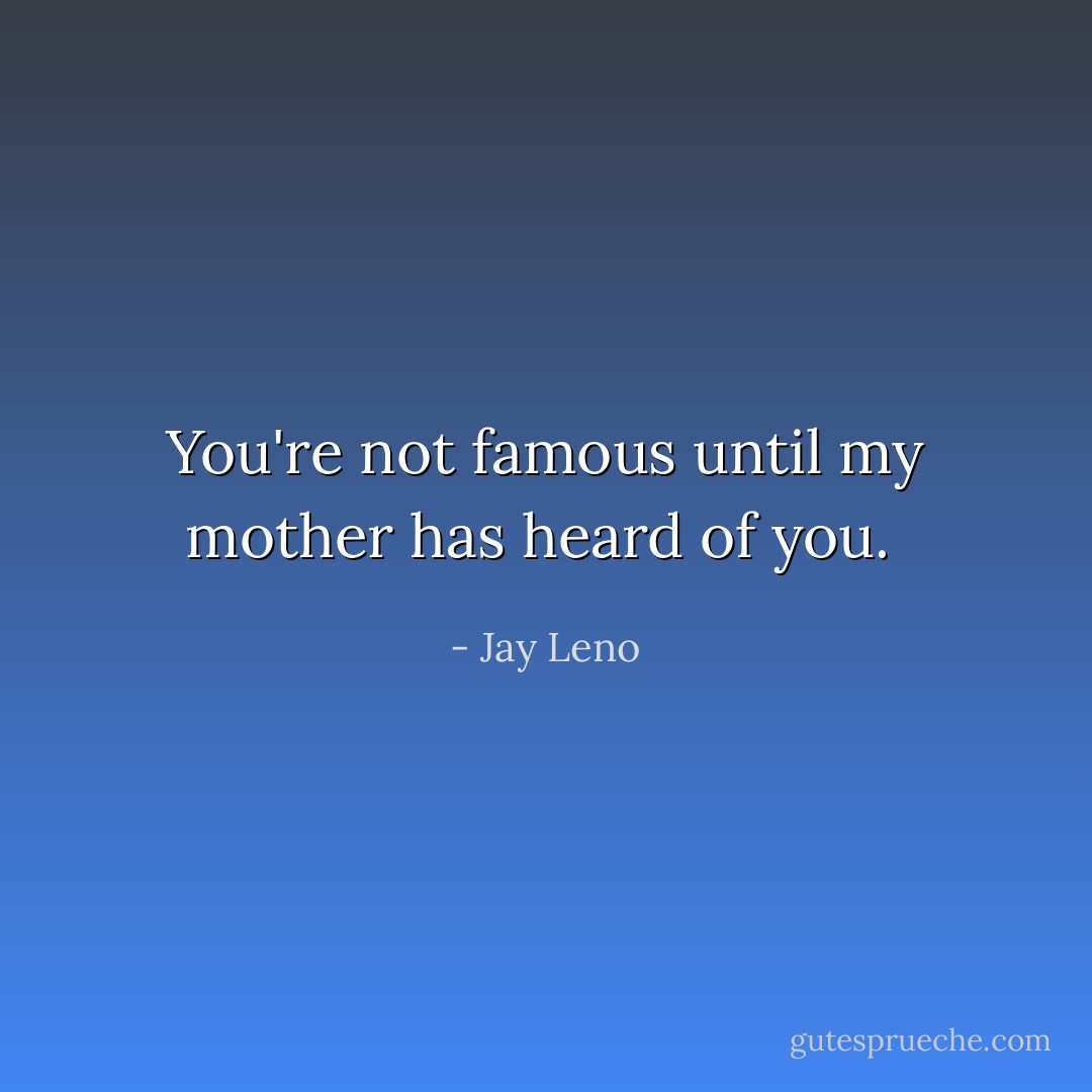 You're not famous until my mother has heard of you.  - Jay Leno