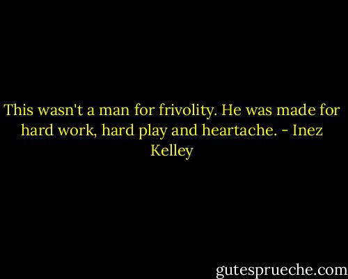 This wasn't a man for frivolity. He was made for hard work, hard play and heartache. - Inez Kelley