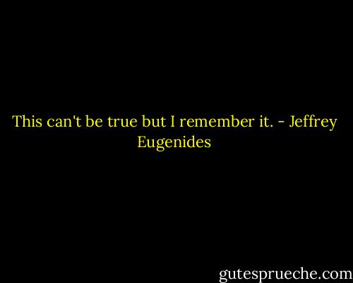 This can't be true but I remember it. - Jeffrey Eugenides