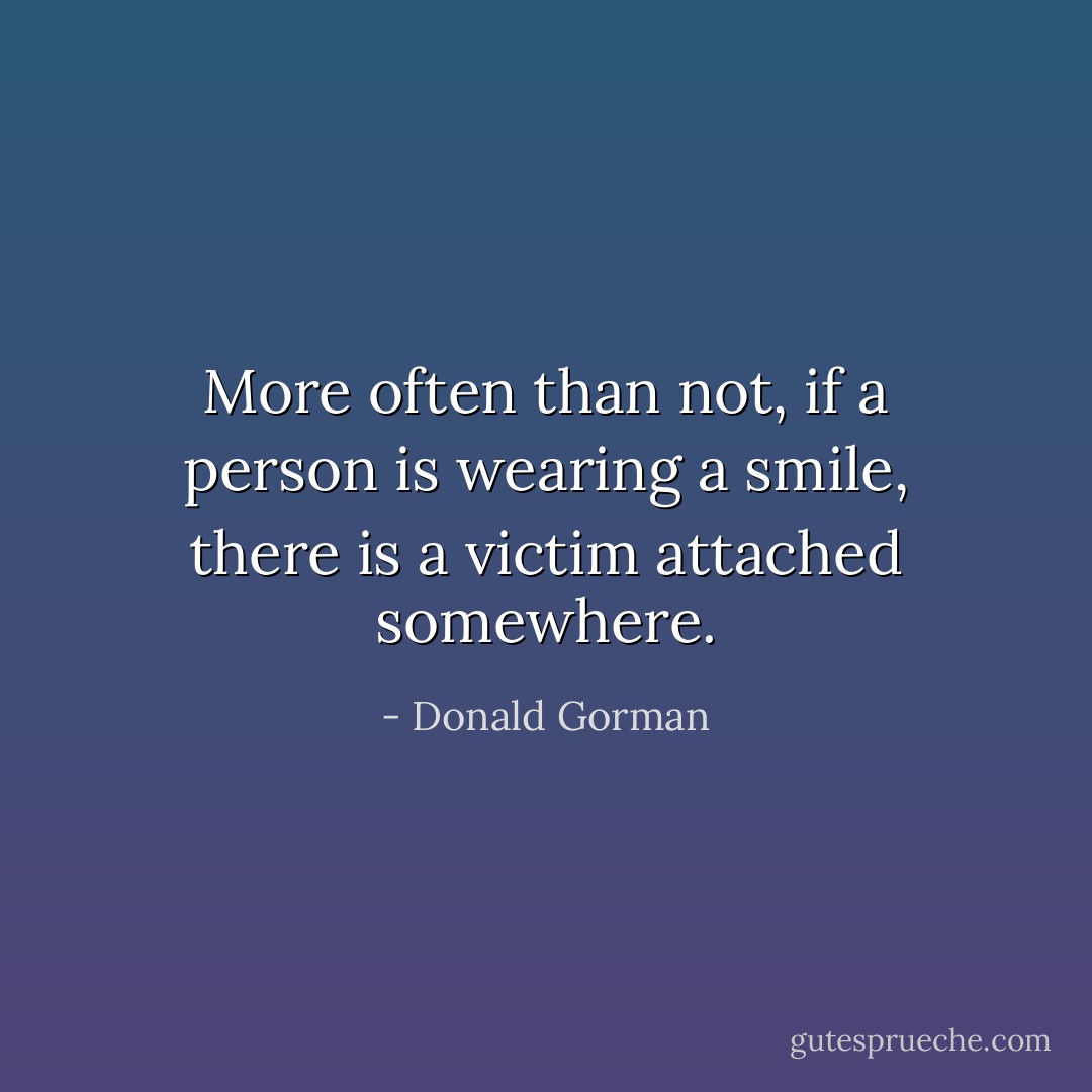 More often than not, if a person is wearing a smile, there is a victim attached somewhere. - Donald Gorman