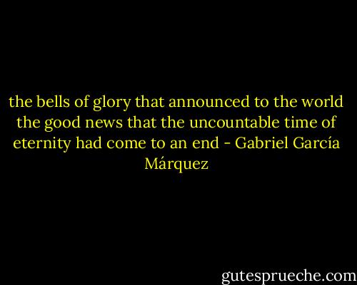 the bells of glory that announced to the world the good news that the uncountable time of eternity had come to an end - Gabriel García Márquez