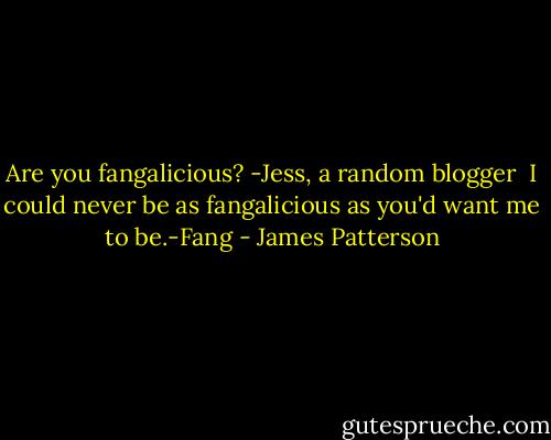 Are you fangalicious? -Jess, a random blogger<br /><br />I could never be as fangalicious as you'd want me to be.-Fang - James Patterson