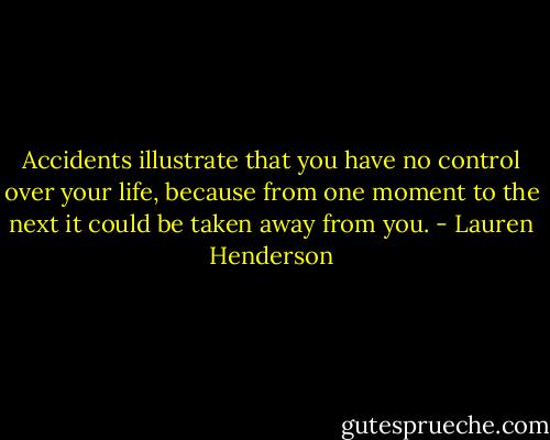 Accidents illustrate that you have no control over your life, because from one moment to the next it could be taken away from you. - Lauren Henderson