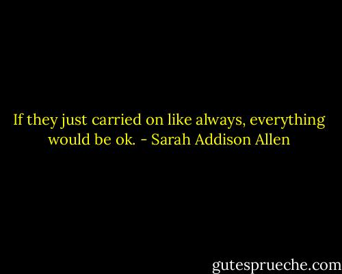 If they just carried on like always, everything would be ok. - Sarah Addison Allen
