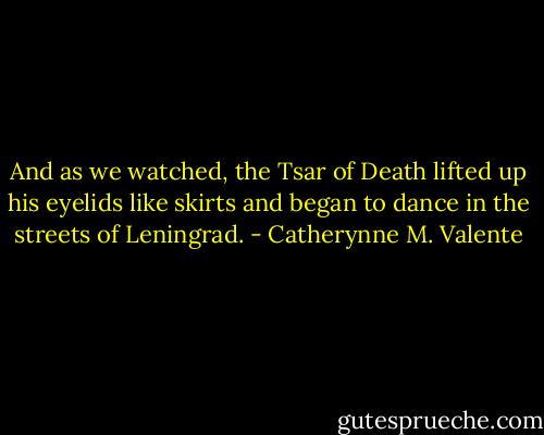 And as we watched, the Tsar of Death lifted up his eyelids like skirts and began to dance in the streets of Leningrad. - Catherynne M. Valente