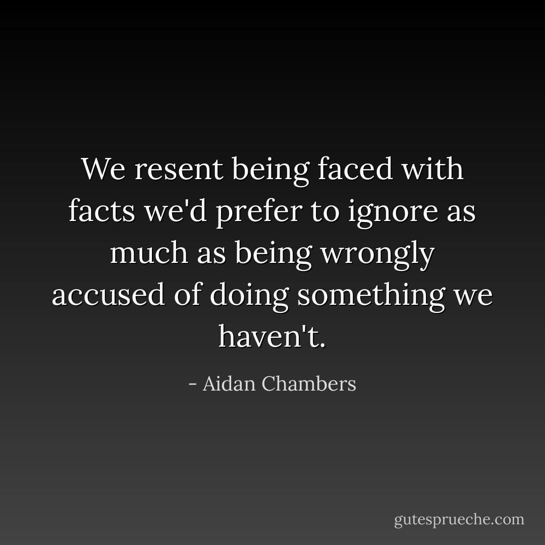 We resent being faced with facts we'd prefer to ignore as much as being wrongly accused of doing something we haven't. - Aidan Chambers