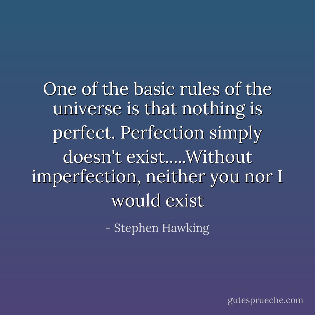 One of the basic rules of the universe is that nothing is perfect. Perfection simply doesn't exist.....Without imperfection, neither you nor I would exist - Stephen Hawking