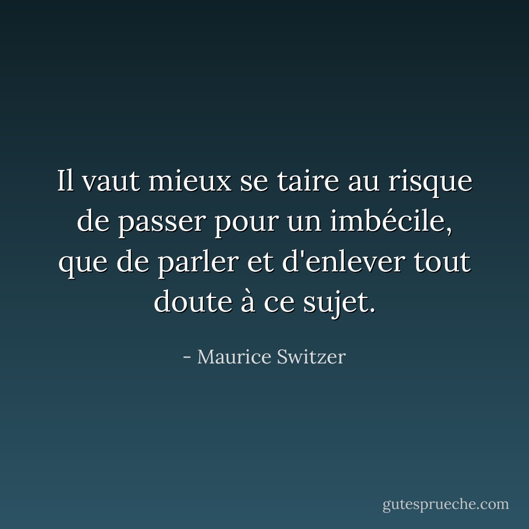 Il vaut mieux se taire au risque de passer pour un imbécile, que de parler et d'enlever tout doute à ce sujet. - Maurice Switzer