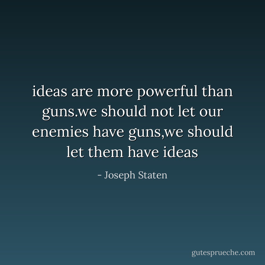 ideas are more powerful than guns.we should not let our enemies have guns,we should let them have ideas - Joseph Staten