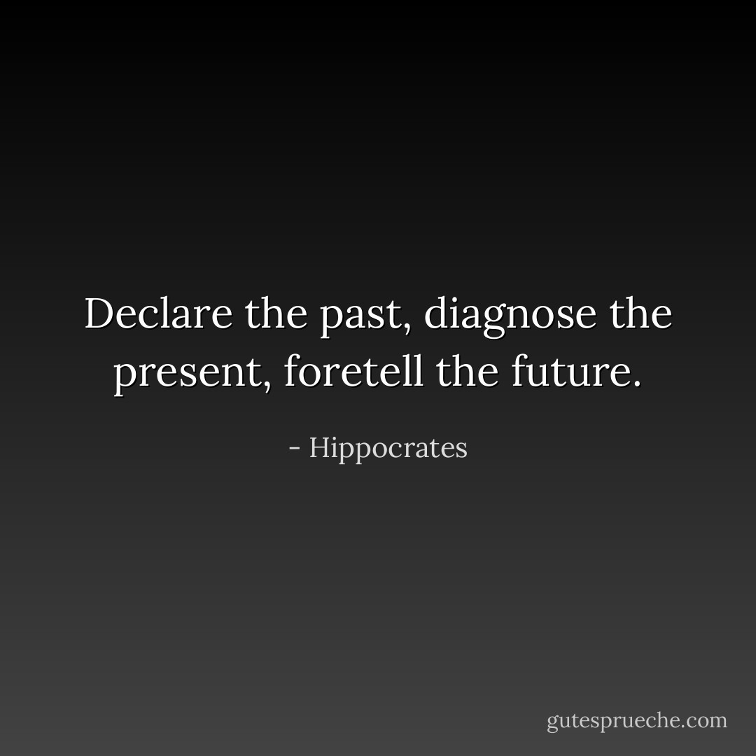Declare the past, diagnose the present, foretell the future. - Hippocrates