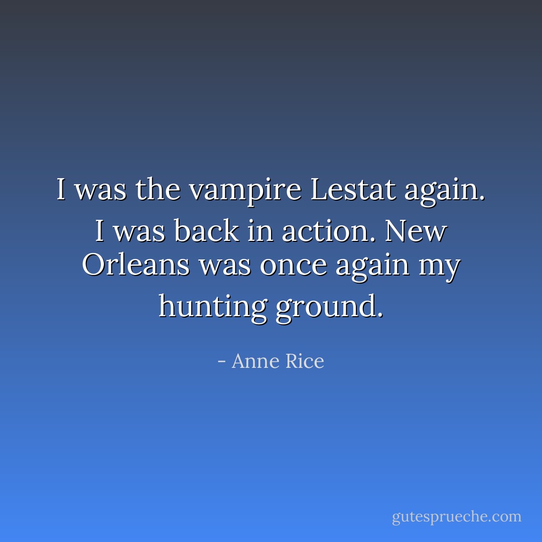 I was the vampire Lestat again. I was back in action. New Orleans was once again my hunting ground. - Anne Rice