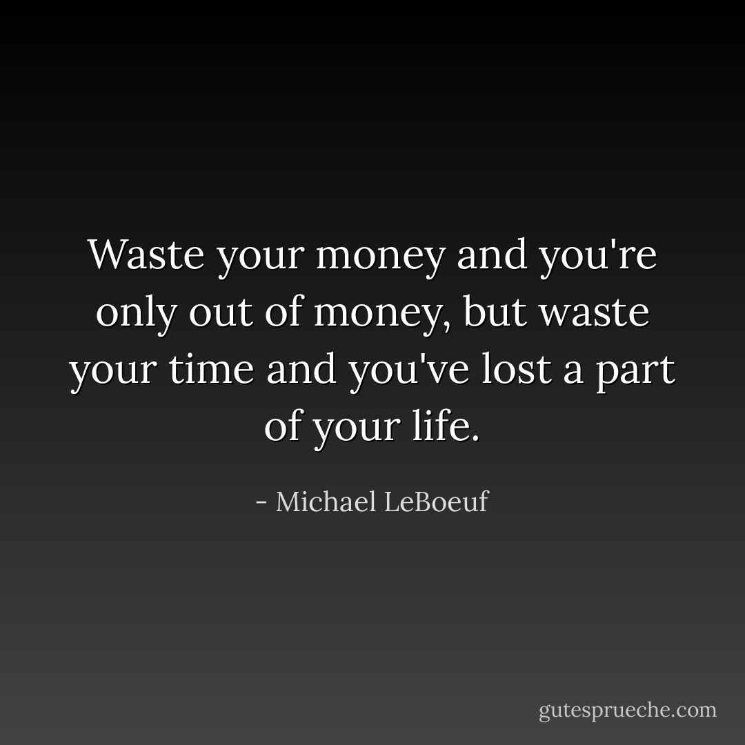 Waste your money and you're only out of money, but waste your time and you've lost a part of your life. - Michael LeBoeuf