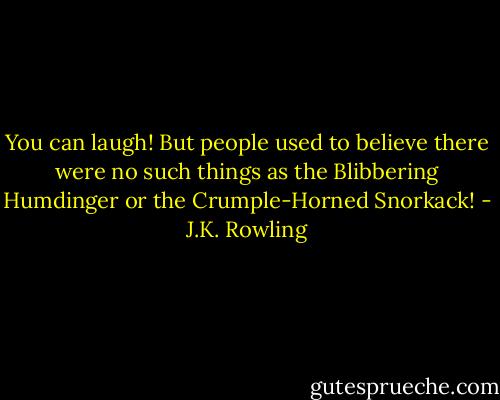 You can laugh! But people used to believe there were no such things as the Blibbering Humdinger or the Crumple-Horned Snorkack! - J.K. Rowling