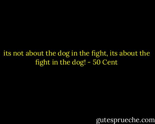 its not about the dog in the fight, its about the fight in the dog! - 50 Cent