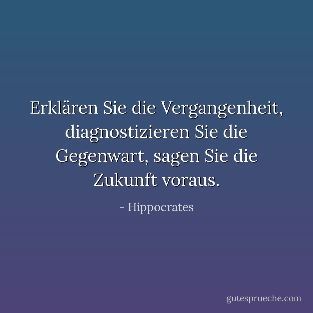 Erklären Sie die Vergangenheit, diagnostizieren Sie die Gegenwart, sagen Sie die Zukunft voraus. - Hippocrates<