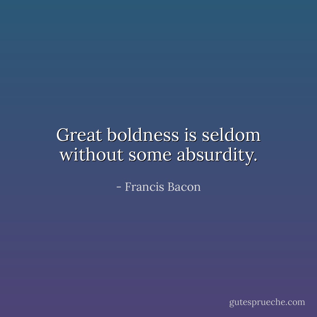 Great boldness is seldom without some absurdity. - Francis Bacon