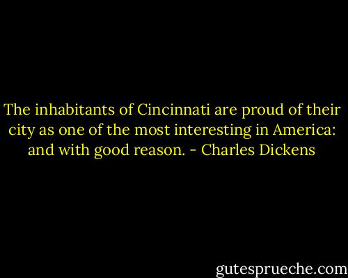 The inhabitants of Cincinnati are proud of their city as one of the most interesting in America: and with good reason. - Charles Dickens