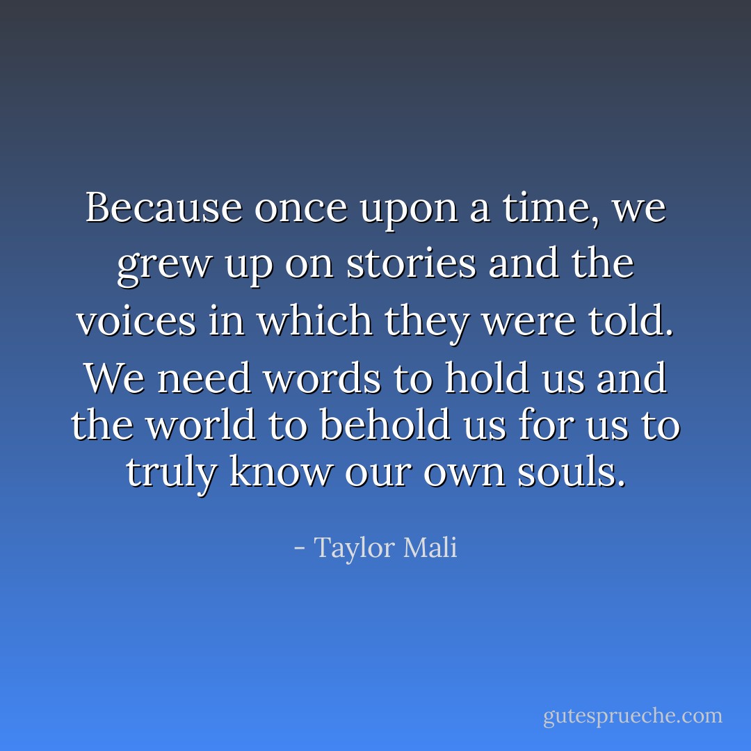 Because once upon a time, we grew up on stories and the voices in which they were told. We need words to hold us and the world to behold us for us to truly know our own souls. - Taylor Mali