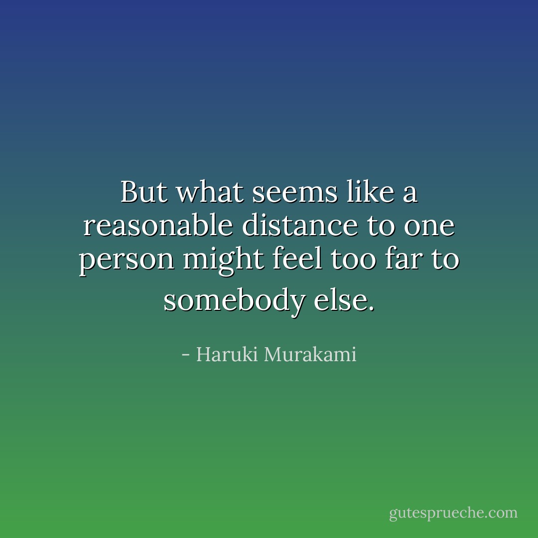 But what seems like a reasonable distance to one person might feel too far to somebody else. - Haruki Murakami