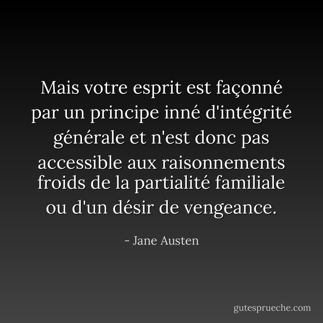 Mais votre esprit est façonné par un principe inné d'intégrité générale et n'est donc pas accessible aux raisonnements froids de la partialité familiale ou d'un désir de vengeance. - Jane Austen