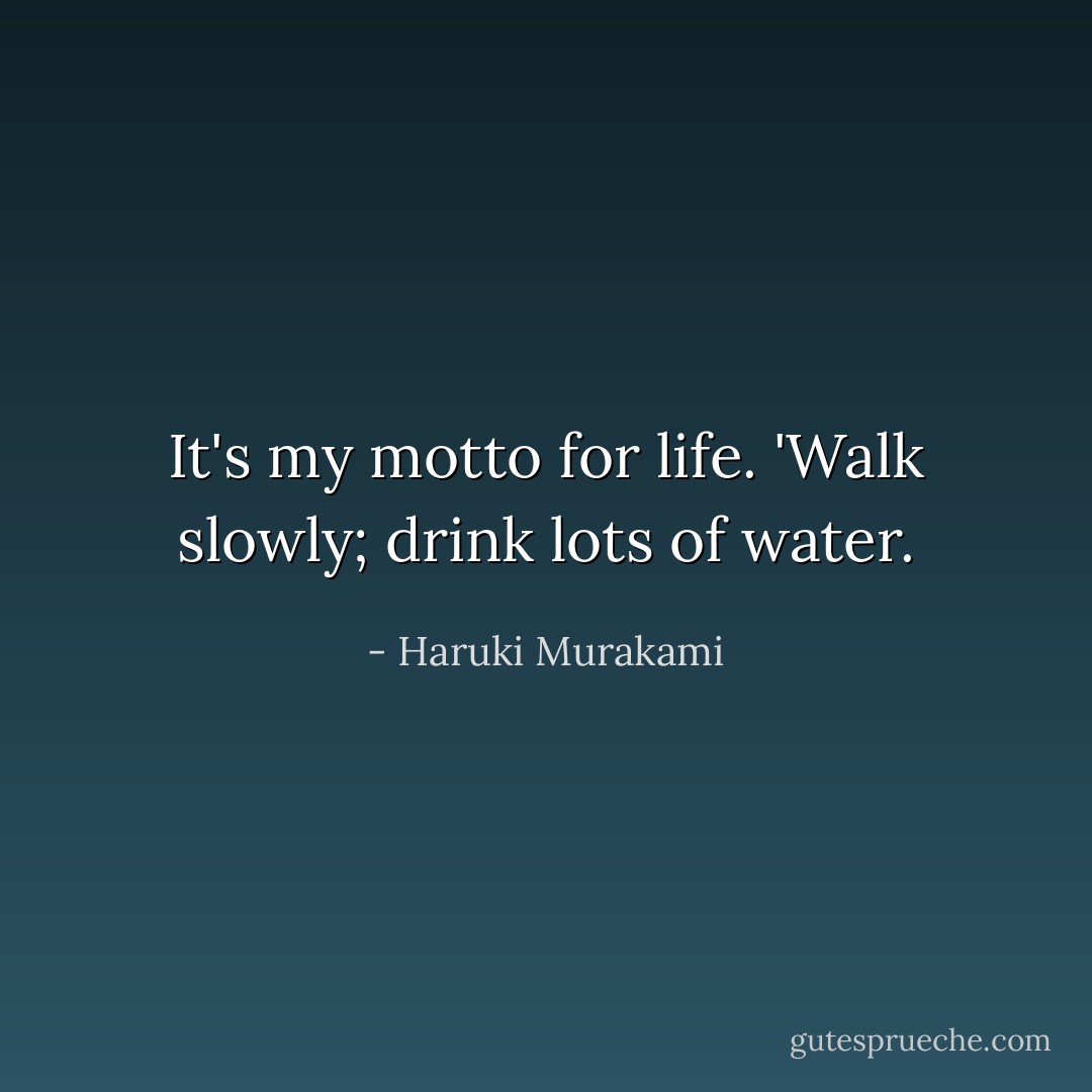 It's my motto for life. 'Walk slowly; drink lots of water. - Haruki Murakami