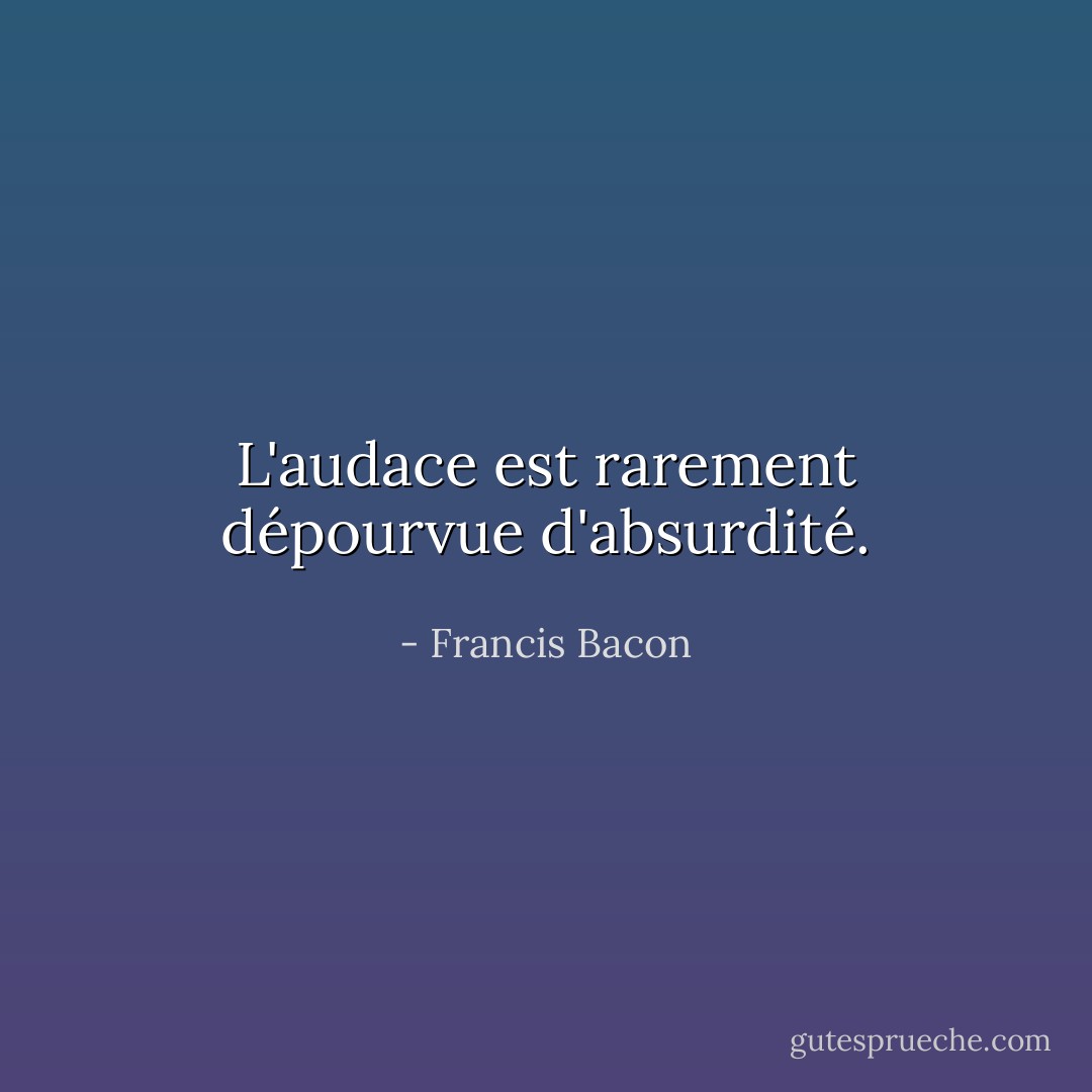 L'audace est rarement dépourvue d'absurdité. - Francis Bacon