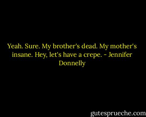 Yeah. Sure. My brother's dead. My mother's insane. Hey, let's have a crepe. - Jennifer Donnelly