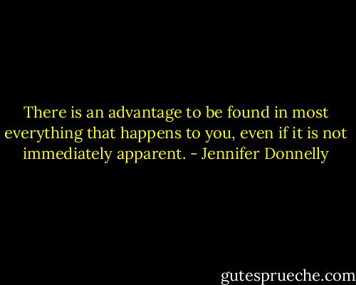 There is an advantage to be found in most everything that happens to you, even if it is not immediately apparent. - Jennifer Donnelly
