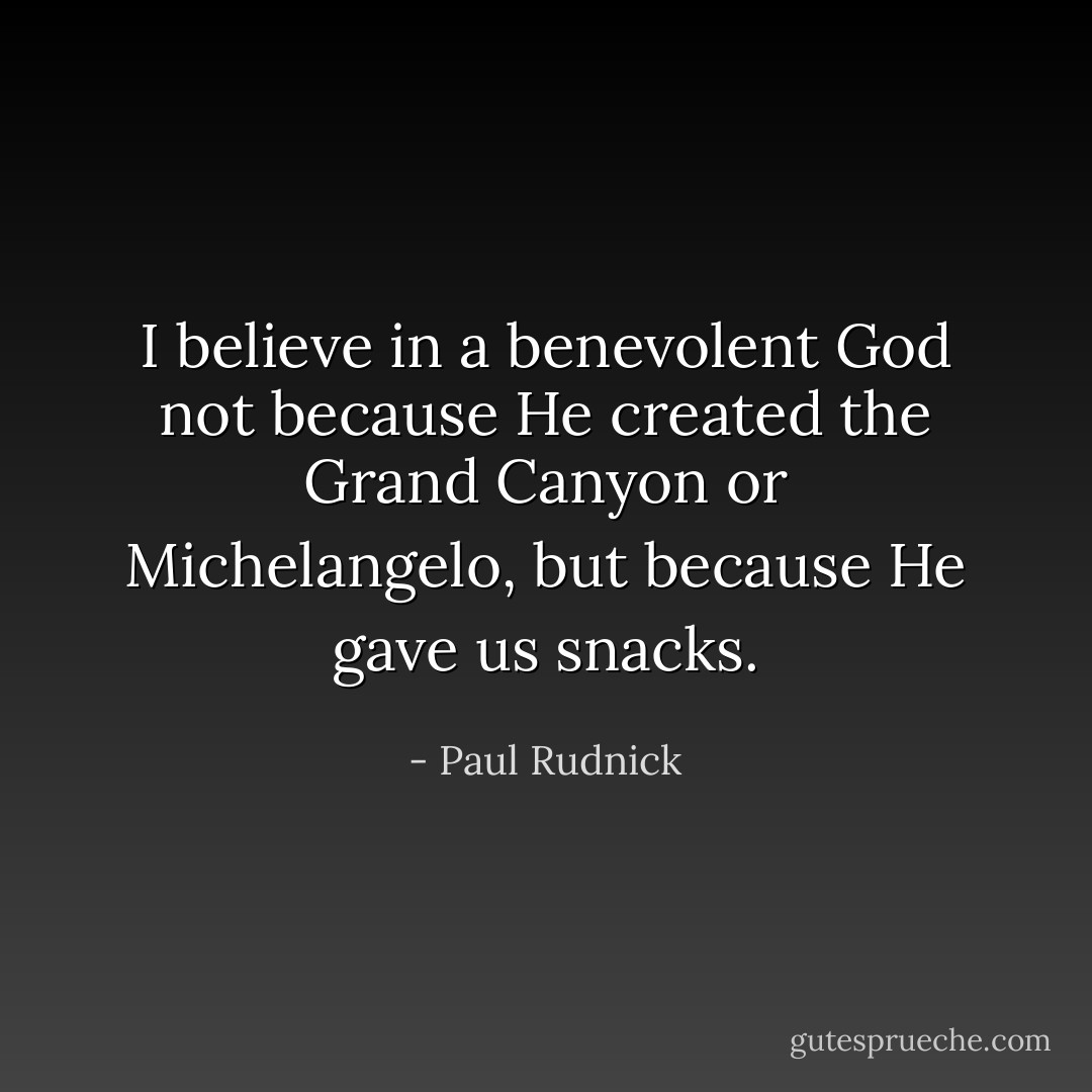 I believe in a benevolent God not because He created the Grand Canyon or Michelangelo, but because He gave us snacks. - Paul Rudnick