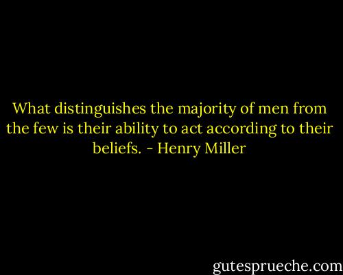 What distinguishes the majority of men from the few is their ability to act according to their beliefs. - Henry Miller