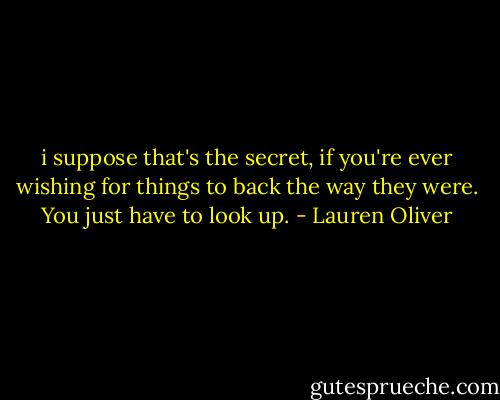 i suppose that's the secret, if you're ever wishing for things to back the way they were. You just have to look up. - Lauren Oliver