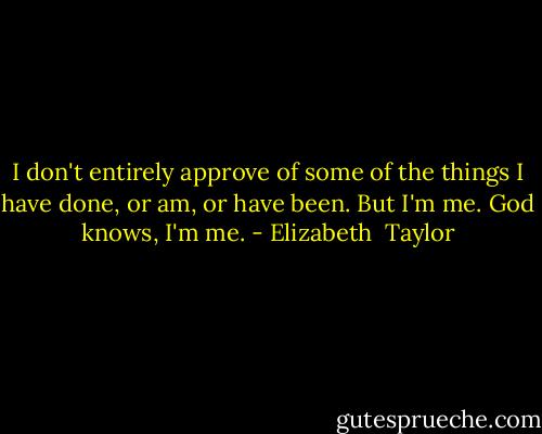 I don't entirely approve of some of the things I have done, or am, or have been. But I'm me. God knows, I'm me. - Elizabeth  Taylor