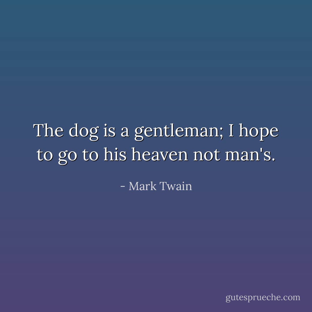 The dog is a gentleman; I hope to go to his heaven not man's. - Mark Twain