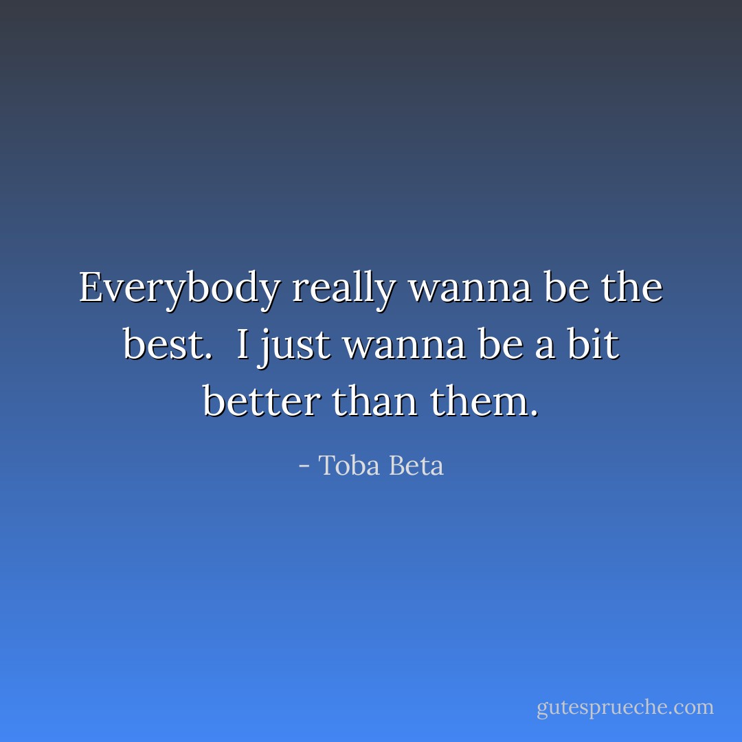 Everybody really wanna be the best. <br />I just wanna be a bit better than them. - Toba Beta