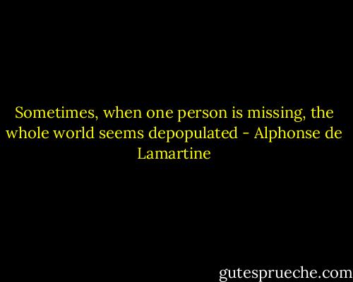 Sometimes, when one person is missing, the whole world seems depopulated - Alphonse de Lamartine