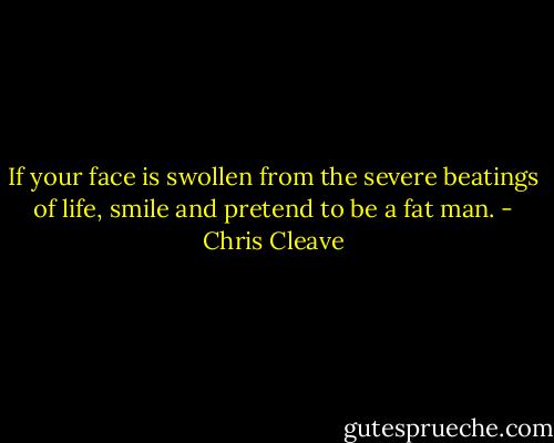 If your face is swollen from the severe beatings of life, smile and pretend to be a fat man. - Chris Cleave