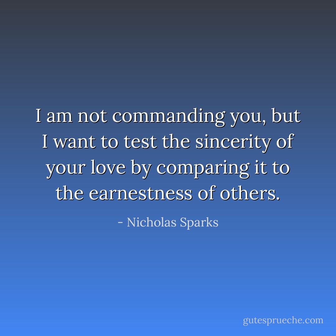 I am not commanding you, but I want to test the sincerity of your love by comparing it to the earnestness of others. - Nicholas Sparks