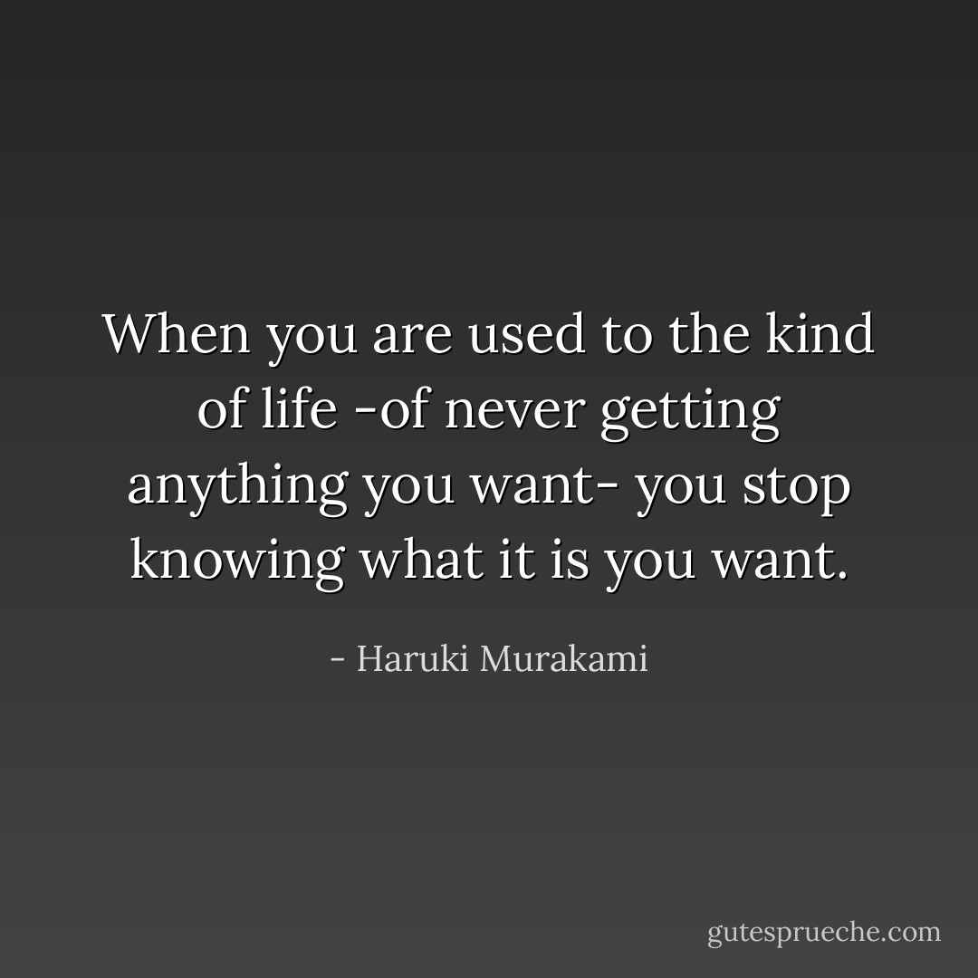 When you are used to the kind of life -of never getting anything you want- you stop knowing what it is you want. - Haruki Murakami