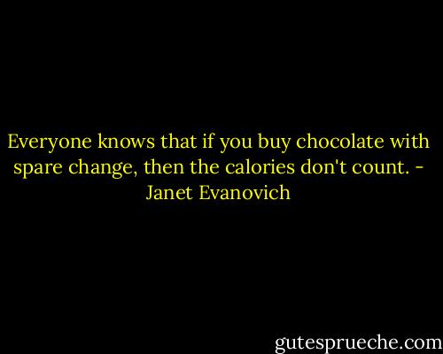 Everyone knows that if you buy chocolate with spare change, then the calories don't count. - Janet Evanovich