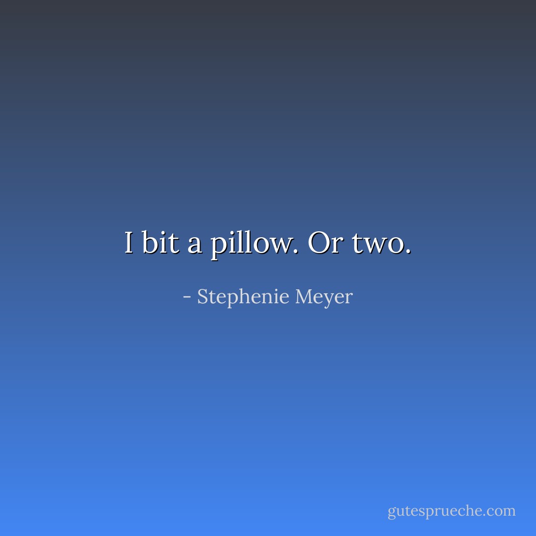 I bit a pillow. Or two. - Stephenie Meyer